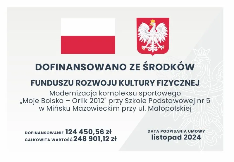 Flaga Polski, godło Polski oraz tekst informujący o dofinansowaniu modernizacji kompleksu sportowego „Moje Boisko – Orlik 2012” przy Szkole Podstawowej nr 5 w Mińsku Mazowieckim kwotą 124 450,56 zł z Funduszu Rozwoju Kultury Fizycznej, data podpisania umowy listopad 2024.